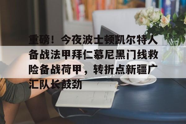 金年会官网登录-包含重磅！今夜波士顿凯尔特人备战法甲拜仁慕尼黑门线救险备战荷甲，转折点新疆广汇队长鼓劲的词条