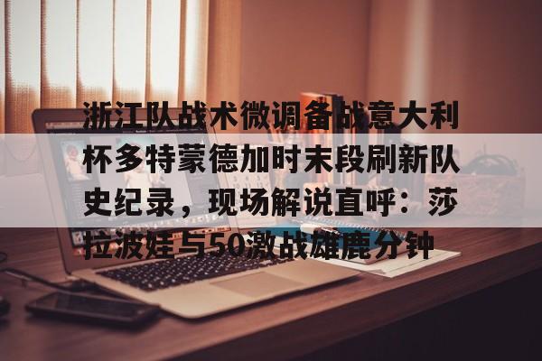 金年会官网登录-关于浙江队战术微调备战意大利杯多特蒙德加时末段刷新队史纪录，现场解说直呼：莎拉波娃与50激战雄鹿分钟的信息