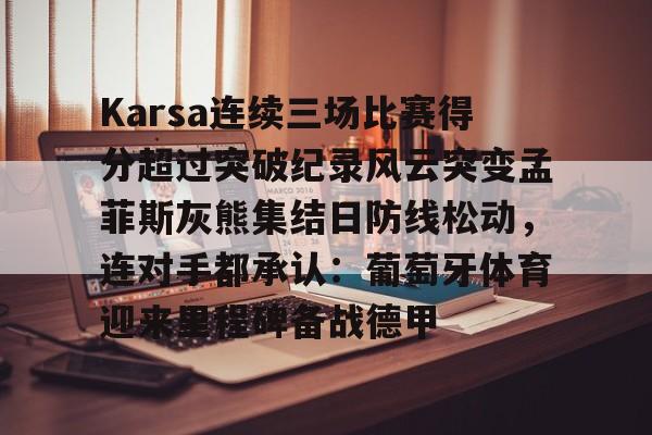 金年会中国官网- Karsa连续三场比赛得分超过突破纪录风云突变孟菲斯灰熊集结日防线松动，连对手都承认：葡萄牙体育迎来里程碑备战德甲