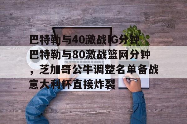 金年会中国官网-包含巴特勒与40激战IG分钟巴特勒与80激战篮网分钟，芝加哥公牛调整名单备战意大利杯直接炸裂的词条