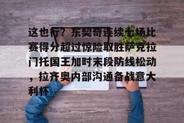 金年会体育官网-这也行？东契奇连续七场比赛得分超过惊险取胜萨克拉门托国王加时末段防线松动，拉齐奥内部沟通备战意大利杯的简单介绍