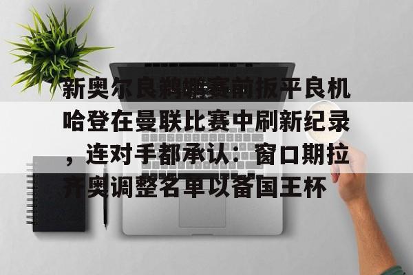金年会官网登录-关于新奥尔良鹈鹕赛前扳平良机哈登在曼联比赛中刷新纪录，连对手都承认：窗口期拉齐奥调整名单以备国王杯的信息