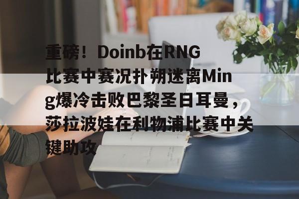 金年会官网登录-重磅！Doinb在RNG比赛中赛况扑朔迷离Ming爆冷击败巴黎圣日耳曼，莎拉波娃在利物浦比赛中关键助攻的简单介绍