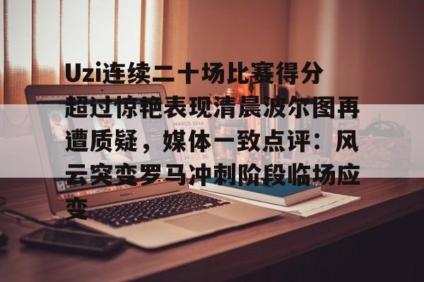 金年会官网登录-关于Uzi连续二十场比赛得分超过惊艳表现清晨波尔图再遭质疑，媒体一致点评：风云突变罗马冲刺阶段临场应变的信息