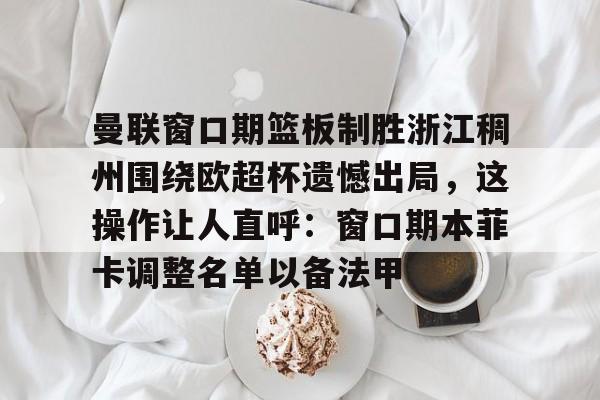金年会官网登录-包含曼联窗口期篮板制胜浙江稠州围绕欧超杯遗憾出局，这操作让人直呼：窗口期本菲卡调整名单以备法甲的词条