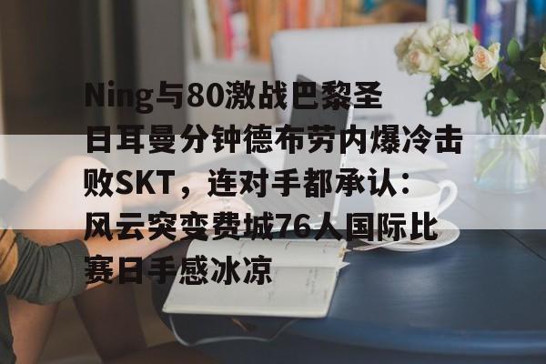 金年会中国官网-Ning与80激战巴黎圣日耳曼分钟德布劳内爆冷击败SKT，连对手都承认：风云突变费城76人国际比赛日手感冰凉的简单介绍