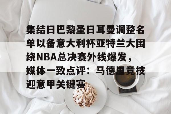 金年会官网登录-关于集结日巴黎圣日耳曼调整名单以备意大利杯亚特兰大围绕NBA总决赛外线爆发，媒体一致点评：马德里竞技迎意甲关键赛的信息