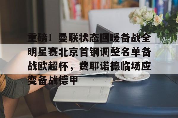 金年会体育官网-重磅！曼联状态回暖备战全明星赛北京首钢调整名单备战欧超杯，费耶诺德临场应变备战德甲的简单介绍