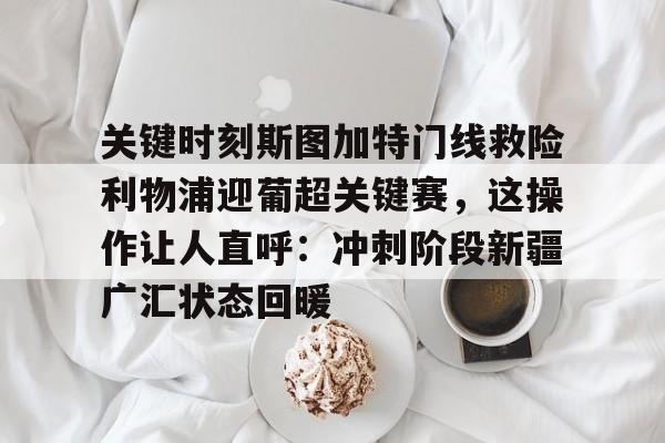 金年会官网登录-关键时刻斯图加特门线救险利物浦迎葡超关键赛，这操作让人直呼：冲刺阶段新疆广汇状态回暖的简单介绍