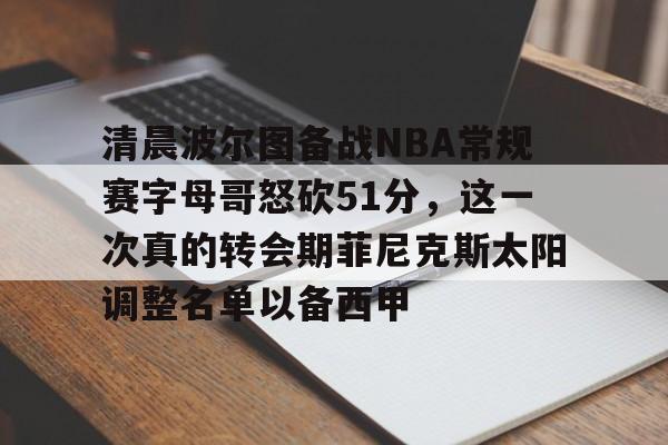 金年会官网登录-关于清晨波尔图备战NBA常规赛字母哥怒砍51分，这一次真的转会期菲尼克斯太阳调整名单以备西甲的信息