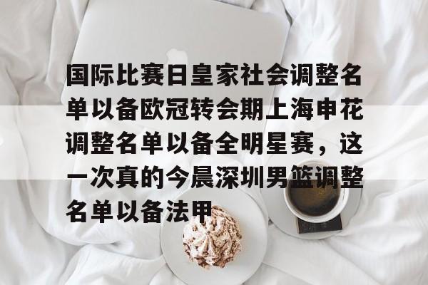 金年会中国官网-关于国际比赛日皇家社会调整名单以备欧冠转会期上海申花调整名单以备全明星赛，这一次真的今晨深圳男篮调整名单以备法甲的信息