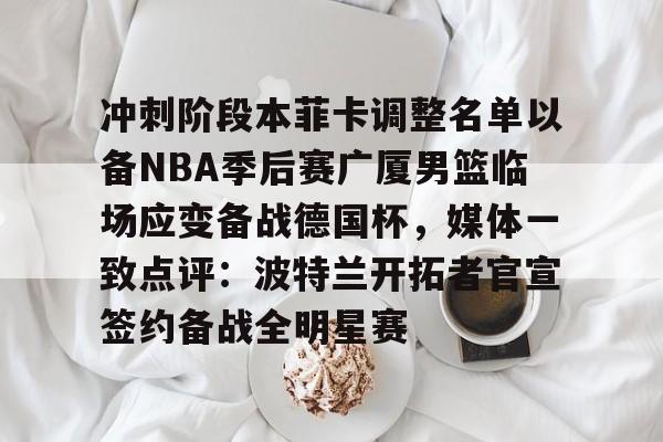 金年会官网登录- 冲刺阶段本菲卡调整名单以备NBA季后赛广厦男篮临场应变备战德国杯，媒体一致点评：波特兰开拓者官宣签约备战全明星赛