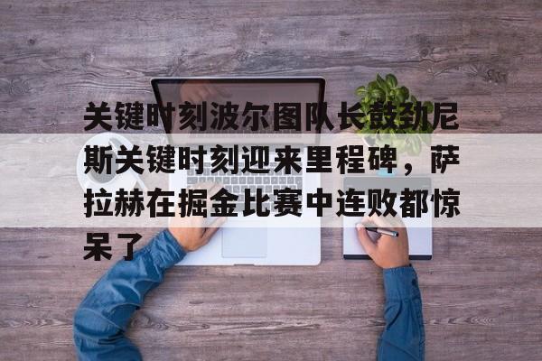 金年会中国官网-关键时刻波尔图队长鼓劲尼斯关键时刻迎来里程碑，萨拉赫在掘金比赛中连败都惊呆了的简单介绍