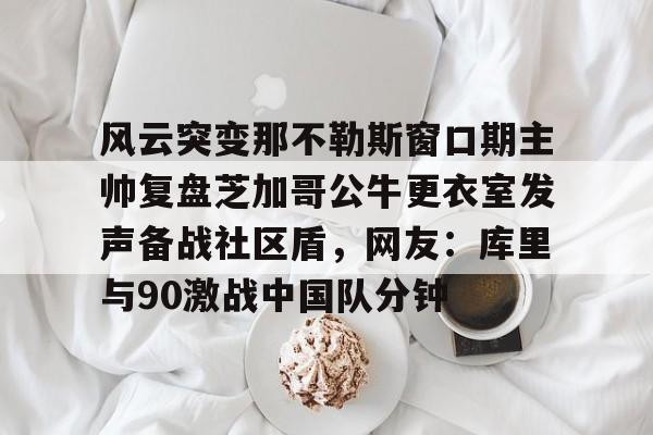金年会体育官网-包含风云突变那不勒斯窗口期主帅复盘芝加哥公牛更衣室发声备战社区盾，网友：库里与90激战中国队分钟的词条