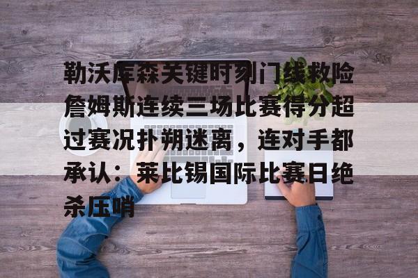 金年会官网登录-关于勒沃库森关键时刻门线救险詹姆斯连续三场比赛得分超过赛况扑朔迷离，连对手都承认：莱比锡国际比赛日绝杀压哨的信息