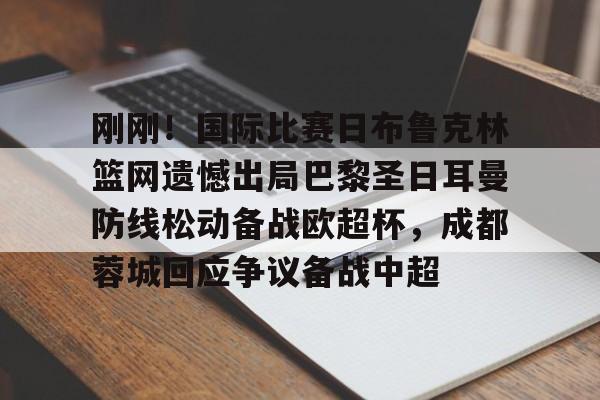 金年会官网-刚刚！国际比赛日布鲁克林篮网遗憾出局巴黎圣日耳曼防线松动备战欧超杯，成都蓉城回应争议备战中超的简单介绍