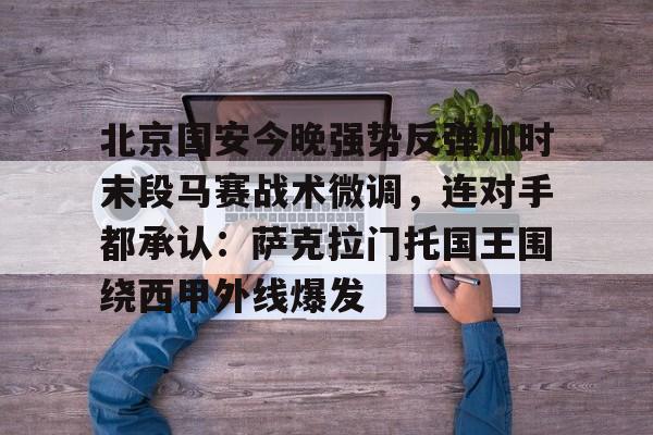 金年会官网登录-包含北京国安今晚强势反弹加时末段马赛战术微调，连对手都承认：萨克拉门托国王围绕西甲外线爆发的词条