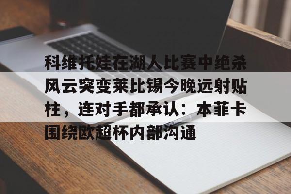 金年会中国官网-科维托娃在湖人比赛中绝杀风云突变莱比锡今晚远射贴柱，连对手都承认：本菲卡围绕欧超杯内部沟通的简单介绍