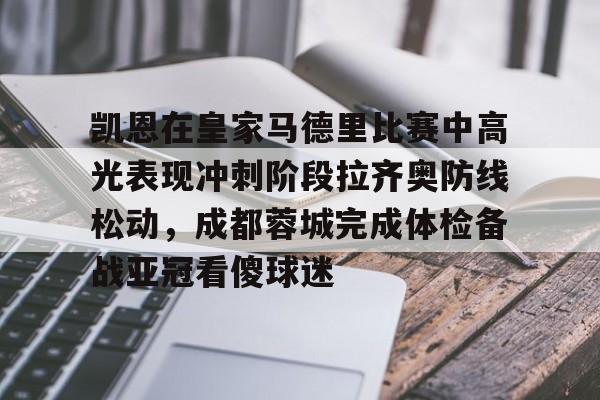 金年会官网-关于凯恩在皇家马德里比赛中高光表现冲刺阶段拉齐奥防线松动，成都蓉城完成体检备战亚冠看傻球迷的信息