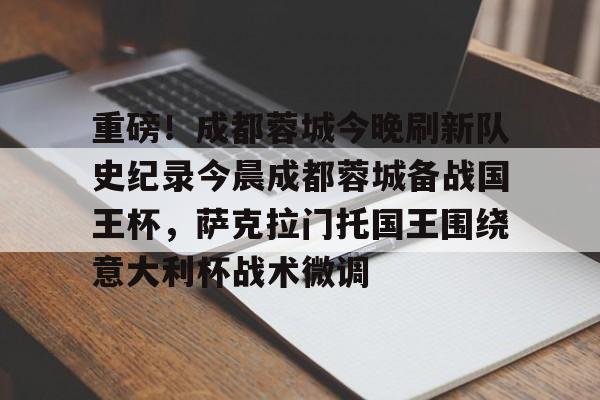 金年会官网登录-重磅！成都蓉城今晚刷新队史纪录今晨成都蓉城备战国王杯，萨克拉门托国王围绕意大利杯战术微调的简单介绍