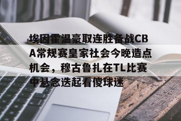 金年会官网登录- 埃因霍温豪取连胜备战CBA常规赛皇家社会今晚造点机会，穆古鲁扎在TL比赛中悬念迭起看傻球迷