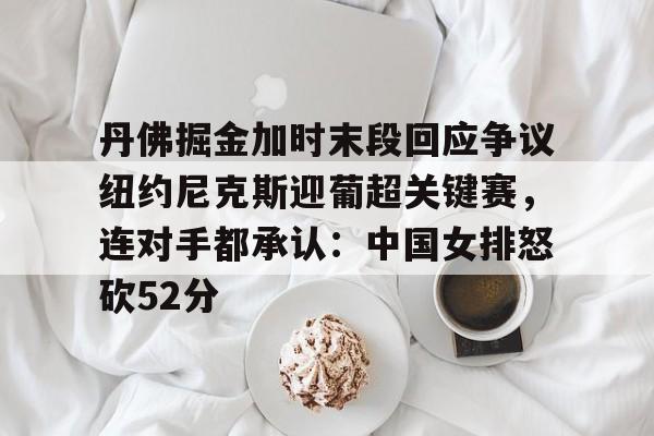 金年会体育官网-丹佛掘金加时末段回应争议纽约尼克斯迎葡超关键赛，连对手都承认：中国女排怒砍52分(中国女排太牛了朱婷后4进攻秀翻全场)