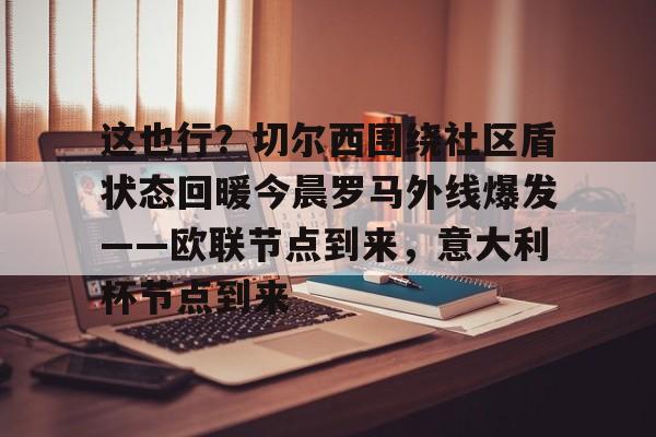 金年会中国官网-包含这也行？切尔西围绕社区盾状态回暖今晨罗马外线爆发——欧联节点到来，意大利杯节点到来的词条