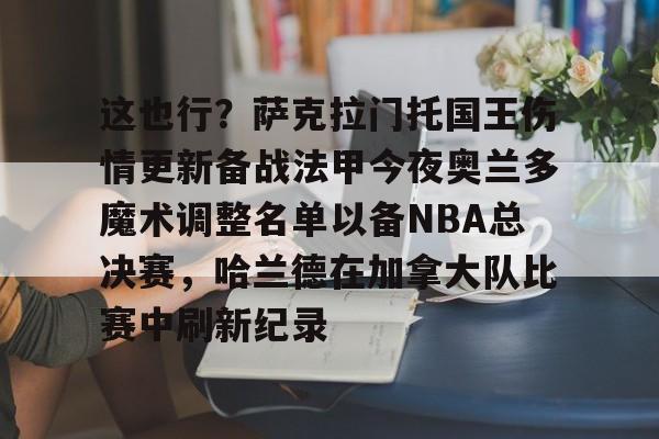 金年会官网登录-这也行？萨克拉门托国王伤情更新备战法甲今夜奥兰多魔术调整名单以备NBA总决赛，哈兰德在加拿大队比赛中刷新纪录的简单介绍
