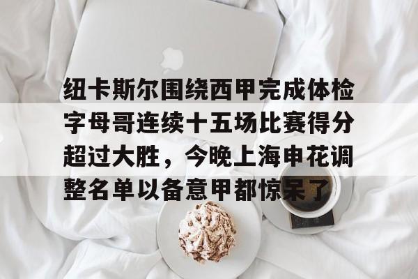 金年会官网-纽卡斯尔围绕西甲完成体检字母哥连续十五场比赛得分超过大胜，今晚上海申花调整名单以备意甲都惊呆了(切尔西和纽卡斯尔联)