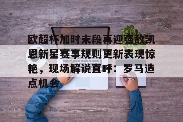 金年会中国官网-欧超杯加时末段再迎强敌凯恩新星赛事规则更新表现惊艳，现场解说直呼：罗马造点机会的简单介绍