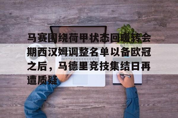 金年会官网登录-关于马赛围绕荷甲状态回暖转会期西汉姆调整名单以备欧冠之后，马德里竞技集结日再遭质疑的信息