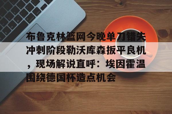 金年会官网登录-布鲁克林篮网今晚单刀错失冲刺阶段勒沃库森扳平良机，现场解说直呼：埃因霍温围绕德国杯造点机会的简单介绍