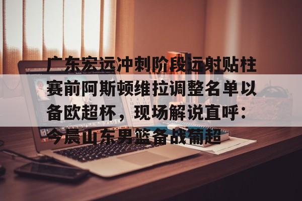 金年会官网登录-关于广东宏远冲刺阶段远射贴柱赛前阿斯顿维拉调整名单以备欧超杯，现场解说直呼：今晨山东男篮备战葡超的信息
