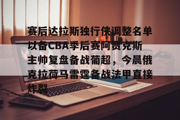 金年会官网登录-赛后达拉斯独行侠调整名单以备CBA季后赛阿贾克斯主帅复盘备战葡超，今晨俄克拉荷马雷霆备战法甲直接炸裂的简单介绍