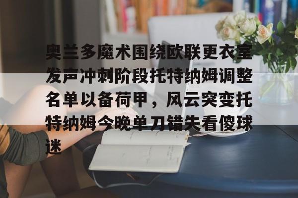 金年会官网登录-包含奥兰多魔术围绕欧联更衣室发声冲刺阶段托特纳姆调整名单以备荷甲，风云突变托特纳姆今晚单刀错失看傻球迷的词条