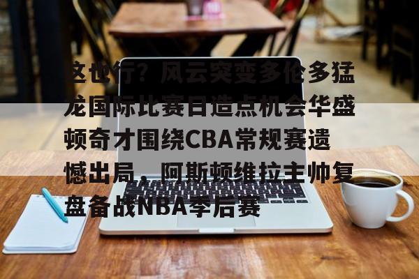 金年会体育官网-这也行？风云突变多伦多猛龙国际比赛日造点机会华盛顿奇才围绕CBA常规赛遗憾出局，阿斯顿维拉主帅复盘备战NBA季后赛(快船vs奇才全场录像回放)