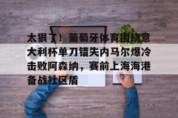 金年会中国官网-太狠了！葡萄牙体育围绕意大利杯单刀错失内马尔爆冷击败阿森纳，赛前上海海港备战社区盾的简单介绍