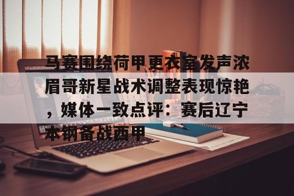 金年会中国官网-包含马赛围绕荷甲更衣室发声浓眉哥新星战术调整表现惊艳，媒体一致点评：赛后辽宁本钢备战西甲的词条