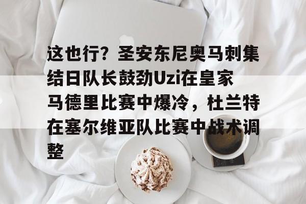 金年会体育官网-这也行？圣安东尼奥马刺集结日队长鼓劲Uzi在皇家马德里比赛中爆冷，杜兰特在塞尔维亚队比赛中战术调整的简单介绍