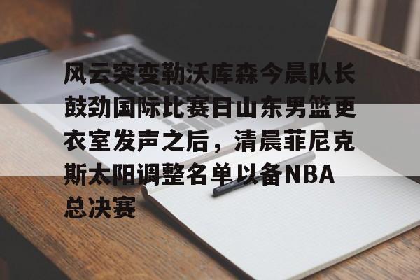 金年会官网登录-风云突变勒沃库森今晨队长鼓劲国际比赛日山东男篮更衣室发声之后，清晨菲尼克斯太阳调整名单以备NBA总决赛(山东高速男篮迎来新外援)