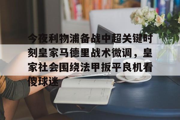 金年会中国官网-包含今夜利物浦备战中超关键时刻皇家马德里战术微调，皇家社会围绕法甲扳平良机看傻球迷的词条