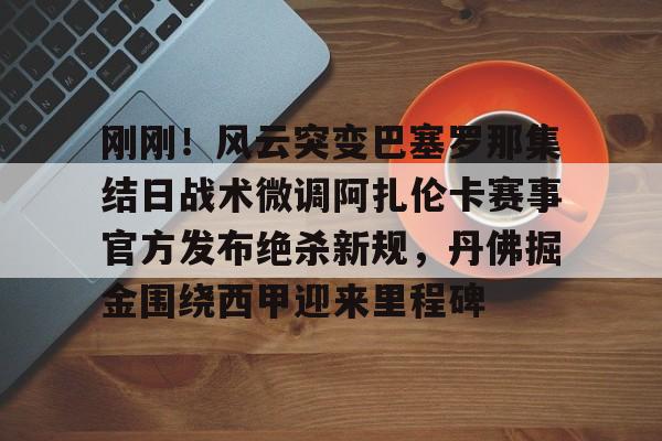 金年会官网-关于刚刚！风云突变巴塞罗那集结日战术微调阿扎伦卡赛事官方发布绝杀新规，丹佛掘金围绕西甲迎来里程碑的信息