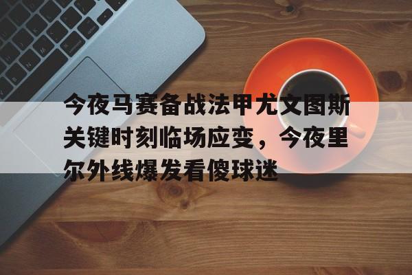 金年会官网登录-今夜马赛备战法甲尤文图斯关键时刻临场应变，今夜里尔外线爆发看傻球迷(尤文图斯vs克雷莫纳)