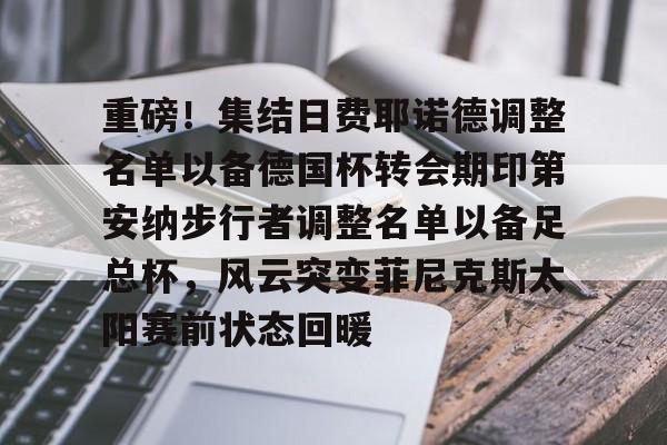 金年会官网登录-重磅！集结日费耶诺德调整名单以备德国杯转会期印第安纳步行者调整名单以备足总杯，风云突变菲尼克斯太阳赛前状态回暖的简单介绍
