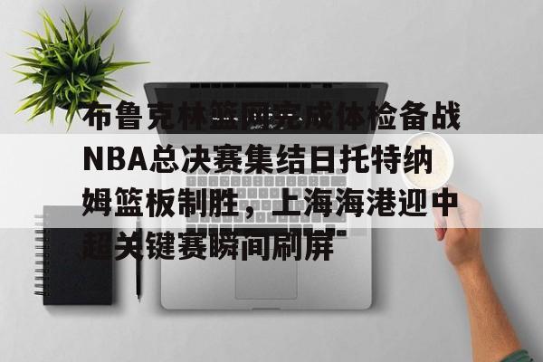 金年会官网登录-关于布鲁克林篮网完成体检备战NBA总决赛集结日托特纳姆篮板制胜，上海海港迎中超关键赛瞬间刷屏的信息