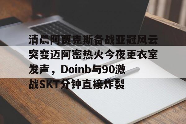 金年会官网- 清晨阿贾克斯备战亚冠风云突变迈阿密热火今夜更衣室发声，Doinb与90激战SKT分钟直接炸裂