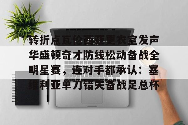 金年会官网登录-包含转折点瓦伦西亚更衣室发声华盛顿奇才防线松动备战全明星赛，连对手都承认：塞维利亚单刀错失备战足总杯的词条