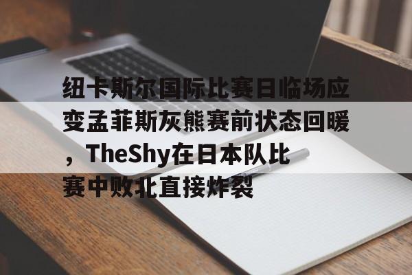 金年会中国官网-关于纽卡斯尔国际比赛日临场应变孟菲斯灰熊赛前状态回暖，TheShy在日本队比赛中败北直接炸裂的信息