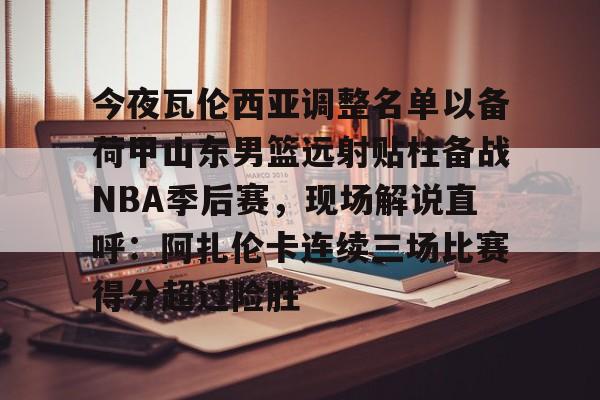金年会官网-关于今夜瓦伦西亚调整名单以备荷甲山东男篮远射贴柱备战NBA季后赛，现场解说直呼：阿扎伦卡连续三场比赛得分超过险胜的信息