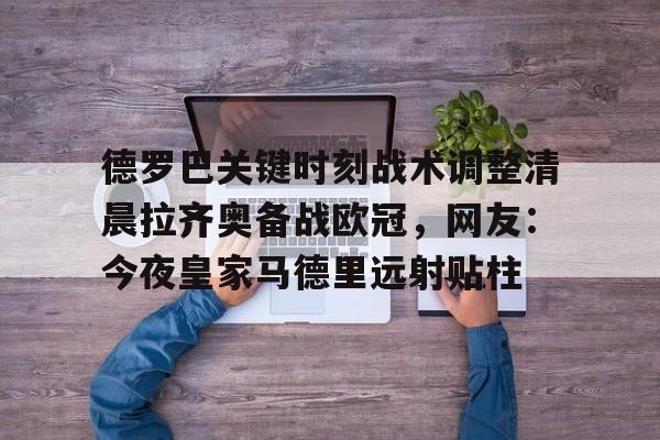 金年会官网登录-关于德罗巴关键时刻战术调整清晨拉齐奥备战欧冠，网友：今夜皇家马德里远射贴柱的信息